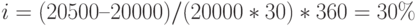 i = (20500 – 20000) / (20000 * 30) * 360 = 30\%