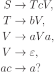 \begin{align*}
S \; & {\to} \; T c V , \\
T \; & {\to} \; b V , \\
V \; & {\to} \; a V a , \\
V \; & {\to} \; \varepsilon , \\
ac \; & {\to} \; a ?
\end{align*}