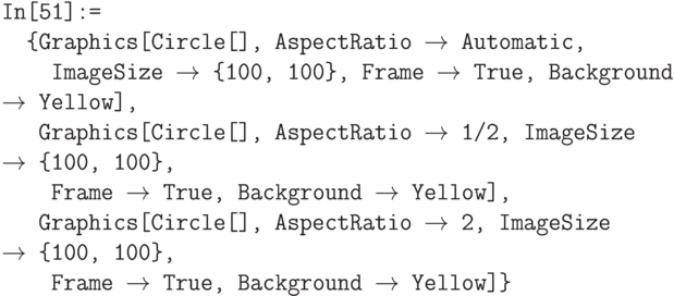 \tt
In[51]:=\\
\phantom{In}\{Graphics[Circle[], AspectRatio $\to$ Automatic, \\
\phantom{In\{G}ImageSize $\to$ \{100, 100\}, Frame $\to$ True, Background $\to$ Yellow], \\
\phantom{In\{}Graphics[Circle[], AspectRatio $\to$ 1/2, ImageSize $\to$ \{100, 100\}, \\
\phantom{In\{G}Frame $\to$ True, Background $\to$ Yellow], \\
\phantom{In\{}Graphics[Circle[], AspectRatio $\to$ 2, ImageSize $\to$ \{100, 100\}, \\
\phantom{In\{G}Frame $\to$ True, Background $\to$ Yellow]\}