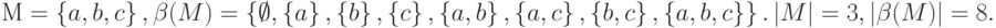 М = \left\{ a, b, c \right\}, \beta (M) = \left\{ \emptyset, \left\{ { a } \right\}, \left\{ { b } \right\}, \left\{ { c } \right\}, \left\{ { a, b } \right\},
\left\{ { a, c } \right\}, \left\{ { b, c } \right\}, \left\{ { a, b, c } \right\} \right\}. \left| M \right| =3, \left| \beta (M) \right|= 8.