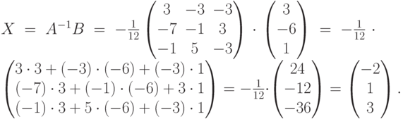 X=A^{-1}B=-\frac{1}{12}
\begin{pmatrix}
3 & -3 & -3 \\
-7 & -1 & 3 \\
-1 & 5 & -3
\end{pmatrix}
\cdot
\begin{pmatrix}
3 \\ -6 \\ 1
\end{pmatrix}
=-\frac{1}{12}\cdot
\begin{pmatrix}
3\cdot 3 + (-3)\cdot(-6)+(-3)\cdot 1 \\
(-7)\cdot 3 + (-1)\cdot(-6)+3\cdot 1 \\
(-1)\cdot 3 + 5\cdot(-6)+(-3)\cdot 1
\end{pmatrix}
=-\frac{1}{12}\cdot
\begin{pmatrix}
24 \\ -12 \\ -36
\end{pmatrix}
=
\begin{pmatrix}
-2 \\ 1 \\ 3
\end{pmatrix}.