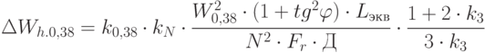 \Delta W_{h.0,38}= k_{0,38}\cdot k_N \cdot \frac{{W^2_{0,38}}\cdot ({1+tg^2 \varphi )}\cdot L_{экв}} {N^2 \cdot F_r\cdot Д} \cdot \frac {1+2 \cdot k_3}{3\cdot k_3}
