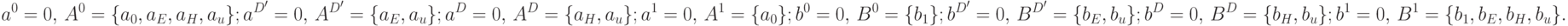 a^0=0,\,A^0=\{a_0,a_E,a_H,a_u\};\\
a^{D'}=0,\,A^{D'}=\{a_E,a_u\};\\
a^{D}=0,\,A^{D}=\{a_H,a_u\};\\
a^{1}=0,\,A^{1}=\{a_0\};\\
b^{0}=0,\,B^{0}=\{b_1\};\\
b^{D'}=0,\,B^{D'}=\{b_E,b_u\};\\
b^{D}=0,\,B^{D}=\{b_H,b_u\};\\
b^1=0,\,B^1=\{b_1,b_E,b_H,b_u\}.