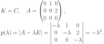 \begin{gathe}
K= C,\quad
A=\begin{pmatrix}
0 & 1 & 0\\
0 & 0 & 2\\
0 & 0 & 0
\end{pmatrix},\\
p(\lambda)=|A-\lambda E|=
\begin{vmatrix}
-\lambda & \phm 1 & \phm 0\\
\phm 0 & -\lambda & \phm 2\\
\phm 0 & \phm 0 & -\lambda
\end{vmatrix} = -\lambda^3.
\end{gathe}