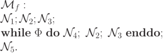 \mathcal{M}_f: \\
\mathcal{N}_1; \mathcal{N}_2; \mathcal{N}_3; \\
{\bf while\ } \Phi\ {\bf do\ } \mathcal{N}_4;\ \mathcal{N}_2;\ \mathcal{N}_3\ {\bf enddo};\\
\mathcal{N}_5.