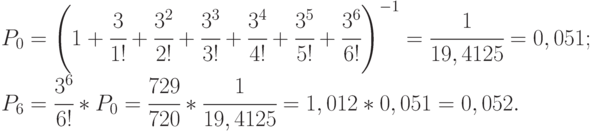 $\begin{array}{*{20}{l}}
{{P_0} = {\left( {1 + \cfrac{3}{{1!}} + \cfrac{{{3^2}}}{{2!}} + \cfrac{{{3^3}}}{{3!}} + \cfrac{{{3^4}}}{{4!}} + \cfrac{{{3^5}}}{{5!}} + \cfrac{{{3^6}}}{{6!}}} \right)^{ - 1}} = \cfrac{1}{{19,4125}} = 0,051;} \\
{{P_6} = \cfrac{{{3^6}}}{{6!}}*{P_0} = \cfrac{{729}}{{720}}*\cfrac{1}{{19,4125}} = 1,012*0,051 = 0,052.}
\end{array}$