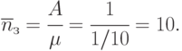 \overline{n}_{з} = \cfrac{A}{\mu} = \cfrac{1}{1/10}=10.