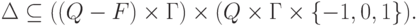 \Delta \subseteq (( Q \sminus F ) \times \Gamma )
\times ( Q \times \Gamma \times \{ -1 , 0 , 1 \} ) .