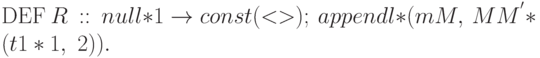 {\rm DEF}\ R\ ::\ null*1 \rightarrow
const(<>);\ appendl*(mM,\ MM^{'}*(t1*1,\ 2)).