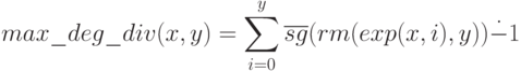 max\_deg\_div(x,y) = \sum_{i=0}^y \overline{sg}(rm(exp(x,i), y)) \dot{-} 1