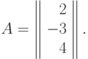 A=\left\|
\begin{array}{r}
2 \\
-3 \\
4\\
\end{array}
\right\|.