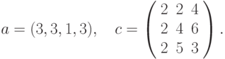 $$
a=(3,3,1,3),\quad c=\left(\begin{array}{ccc}
2 &2 &4\\
2 &4 &6\\
2 &5 &3
\end{array}\right).
$$