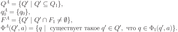 \begin{array}{l}
Q^A =\{ Q'\ |\ Q' \subseteq Q_1\},\\
q_0^A =\{ q_0\},\\
F^A =\{ Q'\ |\ Q' \cap F_1 \neq \emptyset \},\\
\Phi^A(Q', a) =\{ q\ |\ \text{ существует такое } q^\prime \in Q', \text{ что } q \in \Phi_1(q^\prime, a) \}.
\end{array}