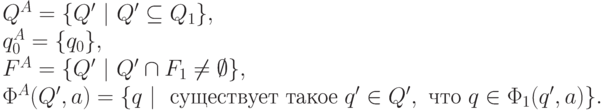 \begin{array}{l}
Q^A =\{ Q'\ |\ Q' \subseteq Q_1\},\\ 
q_0^A =\{ q_0\},\\ 
F^A =\{ Q'\ |\ Q' \cap F_1 \neq \emptyset \},\\ 
\Phi^A(Q', a) =\{ q\ |\ \text{ существует такое } q^\prime \in Q', \text{ что } q \in \Phi_1(q^\prime, a) \}.
\end{array}