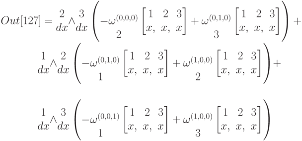Out[127]=\begin{matrix}2\\dx\\\end{matrix}\wedge \begin{matrix}3\\dx\\\end{matrix}
\left(\begin{matrix}\\-\omega ^{(0,0,0)}\\2\end{matrix}\left[\begin{matrix}1&2&3\\x,&x,&x\end{matrix}\right]+\begin{matrix}\\\omega ^{(0,1,0)}\\3\end{matrix}\left[\begin{matrix}1&2&3\\x,&x,&x\end{matrix}\right]\right)+

\qquad \begin{matrix}1\\dx\\\end{matrix}\wedge \begin{matrix}2\\dx\\\end{matrix}
\left(\begin{matrix}\\-\omega ^{(0,1,0)}\\1\end{matrix}\left[\begin{matrix}1&2&3\\x,&x,&x\end{matrix}\right]+\begin{matrix}\\\omega ^{(1,0,0)}\\2\end{matrix}\left[\begin{matrix}1&2&3\\x,&x,&x\end{matrix}\right]\right)+\\

\qquad \begin{matrix}1\\dx\\\end{matrix}\wedge \begin{matrix}3\\dx\\\end{matrix}
\left(\begin{matrix}\\-\omega ^{(0,0,1)}\\1\end{matrix}\left[\begin{matrix}1&2&3\\x,&x,&x\end{matrix}\right]+\begin{matrix}\\\omega ^{(1,0,0)}\\3\end{matrix}\left[\begin{matrix}1&2&3\\x,&x,&x\end{matrix}\right]\right)
