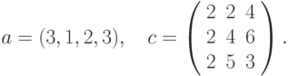 $$
a=(3,1,2,3),\quad c=\left(\begin{array}{ccc}
2 &2 &4\\
2 &4 &6\\
2 &5 &3
\end{array}\right).
$$