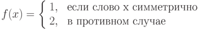 f(x) = \left \{\begin{array}{ll}
1, & \mbox{ если слово x симметрично}\\
2, & \mbox{ в противном случае}
\end{array} \right.