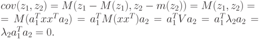 cov(z_{1},z_{2}) = M(z_{1} - M(z_{1}), z_{2} - m(z_{2})) = M(z_{1},z_{2}) = \\
= M(a_{1}^{T}xx^{T}a_{2}) = a_{1}^{T}M(xx^{T})a_{2} = a_{1}^{T}Va_{2} = a_{1}^{T}\lambda _{2}a_{2} = \lambda _{2}a_{1}^{T}a_{2} = 0.