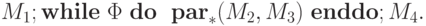 M_1; {\bf while}\ \Phi\ \mathbf{ do\ \ par}_*(M_2,M_3)\ {\bf enddo}; M_4.