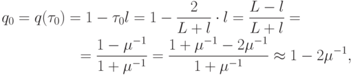 \begin{multline*}
q_0 = q(\tau_0 ) = 1 - \tau_0 l = 1 - \frac{2}{{L + l}} \cdot l = \frac{{L - l}}{{L + l}} = \\ 
 = \frac{{1 - {\mu}^{- 1}}}{{1 + {\mu}^{- 1}}} = \frac{{1 + {\mu}^{- 1} - 2 {\mu}^{- 1}}}{{1 + {{\mu}} ^{- 1}}}  \approx  1 - 2 {\mu}^{- 1}, 
 \end{multline*}  