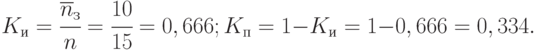 K_{и} = \cfrac{\overline{n}_{з}}{n} = \cfrac{10}{15} = 0,666; K_{п} = 1 - K_{и} = 1 - 0,666 = 0,334.