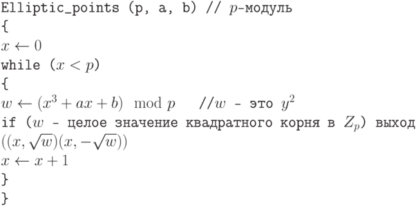 \tt\parindent0pt

Elliptic\_points (p, a, b)              // $p$-модуль

\{ 

$x \gets  0$

while ($x < p$)

\{ 

$w \gets  (x^{3} + ax + b) \mod p$\ \ \            //$w$ – это $y^{2}$

if ($w$ – целое значение квадратного корня в $Z_{p}$)  выход $((x, \sqrt w )(x, - \sqrt w ))$

$x \gets  x + 1$

\} 

\}	