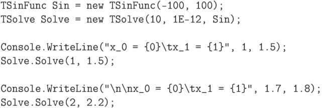 \begin{verbatim}
    TSinFunc Sin = new TSinFunc(-100, 100);
    TSolve Solve = new TSolve(10, 1E-12, Sin);

    Console.WriteLine("x_0 = {0}\tx_1 = {1}", 1, 1.5);
    Solve.Solve(1, 1.5);

    Console.WriteLine("\n\nx_0 = {0}\tx_1 = {1}", 1.7, 1.8);
    Solve.Solve(2, 2.2);
\end{verbatim}