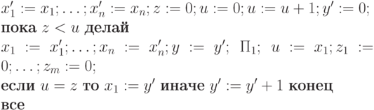 x_1':=x_1; \ldots ; x_n':= x_n; z:=0; u:=0; u:=u+1; y' :=0;\\ \textbf{пока}\ z < u\ \textbf{делай}\\
x_1:=x_1'; \ldots ; x_n:= x_n'; y:= y'; \ \Pi_1;\ u:=x_1; z_1:=0;\ldots ; z_m:=0;\ \\
\textbf{если}\ u=z\ \textbf{то}\ x_1 := y'\ \textbf{иначе}\ y':= y' +1\ \textbf{конец}\\
\textbf{все}