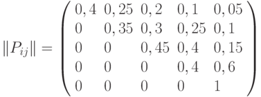 $\left\| {{P_{ij}}} \right\| = \left( {\begin{array}{*{20}{l}}
{0,4}&{0,25}&{0,2}&{0,1}&{0,05} \\
0&{0,35}&{0,3}&{0,25}&{0,1} \\
0&0&{0,45}&{0,4}&{0,15} \\
0&0&0&{0,4}&{0,6} \\
0&0&0&0&1
\end{array}} \right)$