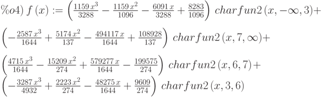 \%o4)\  f\left( x\right) :=\left( \frac{1159\,{x}^{3}}{3288}-\frac{1159\,{x}^{2}}{1096}-\frac{6091\,x}{3288}+\frac{8283}{1096}\right) \,charfun2\left( x,-\infty ,3\right) +\\
\left( -\frac{2587\,{x}^{3}}{1644}+\frac{5174\,{x}^{2}}{137}-\frac{494117\,x}{1644}+\frac{108928}{137}\right) \,charfun2\left( x,7,\infty \right) +\\
\left( \frac{4715\,{x}^{3}}{1644}-\frac{15209\,{x}^{2}}{274}+\frac{579277\,x}{1644}-\frac{199575}{274}\right) \,charfun2\left( x,6,7\right) +\\
\left( -\frac{3287\,{x}^{3}}{4932}+\frac{2223\,{x}^{2}}{274}-\frac{48275\,x}{1644}+\frac{9609}{274}\right) \,charfun2\left( x,3,6\right)