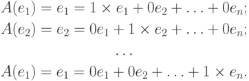 \begin{gathered}
A(e_1)=e_1=1\times e_1+0e_2+\ldots+0e_n; \\
A(e_2)=e_2=0e_1+1\times e_2+\ldots+0e_n; \\
\ldots \\
A(e_1)=e_1=0e_1+0e_2+\ldots+1\times e_n.
\end{gathered}