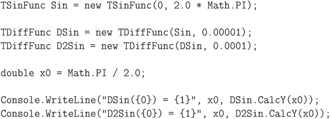 \begin{verbatim}
    TSinFunc Sin = new TSinFunc(0, 2.0 * Math.PI);

    TDiffFunc DSin = new TDiffFunc(Sin, 0.00001);
    TDiffFunc D2Sin = new TDiffFunc(DSin, 0.0001);

    double x0 = Math.PI / 2.0;

    Console.WriteLine("DSin({0}) = {1}", x0, DSin.CalcY(x0));
    Console.WriteLine("D2Sin({0}) = {1}", x0, D2Sin.CalcY(x0));
\end{verbatim}