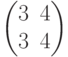 \begin{pmatrix}
3 & 4 \\
3 & 4
\end{pmatrix}