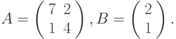 $$
A=\left(\begin{array}{cc}
7 &2\\
1 &4
\end{array}\right),B=\left(\begin{array}{c}
2\\
1
\end{array}\right).
$$