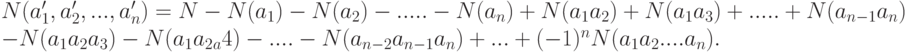 \begin{array}{l}
N(a_1', a_2',..., a_n') = N - N(a_1) - N(a_2) - ..... - N(a_n) + N(a_1a_2) + N(a_1a_3) + ..... + N(a_{n-1}a_n)\\
 - N(a_1a_2a_3) - N(a_1a_2_a4) - ....- N(a_{n-2}a_{n-1}a_n) +...+(-1)^n   N(a_1a_2....a_n) .\\
 \end{array}
