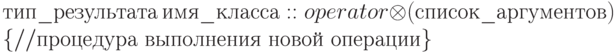 тип\_ результата \ имя\_ класса::operator\otimes (список\_ аргументов)
\\
\{ //процедура \ выполнения \ новой \ операции \}