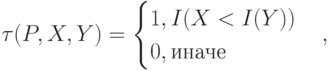 \tau(P,X,Y)=\begin{cases}
1,I(X<I(Y))\\
0,иначе
\end{cases},