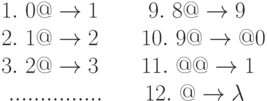 1.\text{ } 0@ \to 1 \qquad \ 9.\ 8@\to 9\\
2.\text{ } 1@ \to 2 \qquad 10.\ 9@ \to @0\\
3.\text{ } 2@ \to 3 \qquad 11.\ @@ \to 1\\
\text{ } ............... \qquad 12.\ @\to \lambda