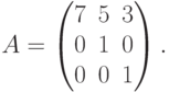 A=
\begin{pmatrix}
7 & 5 & 3 \\
0 & 1 & 0 \\
0 & 0 & 1
\end{pmatrix}.