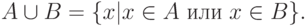 A \cup B =\{ x | x\in A \ или\ x \in B \}.