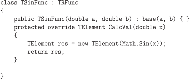 \begin{verbatim}
    class TSinFunc : TRFunc
    {
        public TSinFunc(double a, double b) : base(a, b) { }
        protected override TElement CalcVal(double x)
        {
            TElement res = new TElement(Math.Sin(x));
            return res;
        }

    }
\end{verbatim}