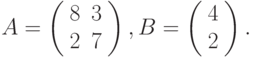 $$
A=\left(\begin{array}{cc}
8 &3\\
2 &7
\end{array}\right),B=\left(\begin{array}{c}
4\\
2
\end{array}\right).
$$