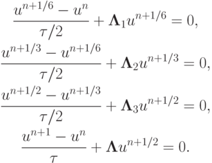 \begin{gather*}  \frac{{u^{n + 1/6} - u^{n}}}{{{\tau}/2}} + {\mathbf{\Lambda}}_1 u^{n + 1/6} = 0, \\ 
 \frac{u^{n + 1/3} - u^{n + 1/6}}{{\tau}/2} + {\mathbf{\Lambda}}_2 u^{n + 1/3} = 0, \\ 
 \frac{u^{n + 1/2} - u^{n + 1/3}}{{\tau}/2} + {\mathbf{\Lambda}}_3 u^{n + 1/2} = 0, \\ 
 \frac{{u^{n + 1} - u^{n}}}{\tau} + {\mathbf{\Lambda}}u^{n + 1/2} = 0.  
\end{gather*}