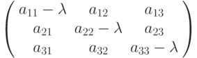 $$
\left(\begin{array}{ccc}
a_{11}-\lambda & a_{12}&a_{13}\\
a_{21}& a_{22}-\lambda &a_{23}\\
a_{31}& a_{32}&a_{33}-\lambda
\end{array}\right)
$$
