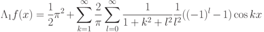 \Lambda_1f(x)=\frac{1}{2}\pi^2+
\sum\limits_{k=1}^\infty\frac{2}{\pi}\sum\limits_{l=0}^\infty
\frac{1}{1+k^2+l^2}\frac{1}{l^2}((-1)^l-1)\cos kx