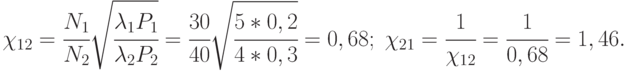 \chi_{12} = \cfrac{N_1}{N_2}\sqrt{\cfrac{\lambda_1 P_1}{\lambda_2 P_2}} =
\cfrac{30}{40}\sqrt{\cfrac{5*0,2}{4*0,3}} = 0,68;\;
\chi_{21} = \cfrac{1}{\chi_{12}} = \cfrac{1}{0,68}=1,46.