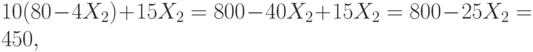 10 (80 - 4 X_2) + 15 X_2 = 800 - 40X_2 + 15 X_2 = 800 - 25 X_2 = 450,