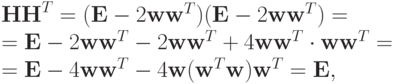 {\mathbf{HH}}^T = (\mathbf{E} - 2{\mathbf{ww}}^T)(\mathbf{E} - 
2{\mathbf{ww}}^T) = \\  
= \mathbf{E} - 2{\mathbf{ww}}^T - 2{\mathbf{ww}}^T + 4{\mathbf{ww}}^T \cdot {\mathbf{ww}}^T = \\ 
= \mathbf{E} - 4{\mathbf{ww}}^T - 4\mathbf{w}({\mathbf{w}}^T{\mathbf{w}}){\mathbf{w}}^T = \mathbf{E}, \\ 
