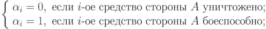 \left\{
\begin{array}{l}
\alpha_i =0, \text{ если } i\text{-ое средство стороны }A \text{ уничтожено;}\\
\alpha_i =1, \text{ если } i\text{-ое средство стороны }A \text{ боеспособно;}
\end{array}
\\