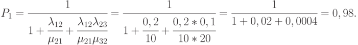 ${P_1} = \cfrac{1}{{1 + \cfrac{{{\lambda _{12}}}}{{{\mu _{21}}}} + \cfrac{{{\lambda _{12}}{\lambda _{23}}}}{{{\mu _{21}}{\mu _{32}}}}}} = \cfrac{1}{{1 + \cfrac{{0,2}}{{10}} + \cfrac{{0,2*0,1}}{{10*20}}}} = \cfrac{1}{{1 + 0,02 + 0,0004}} = 0,98.$